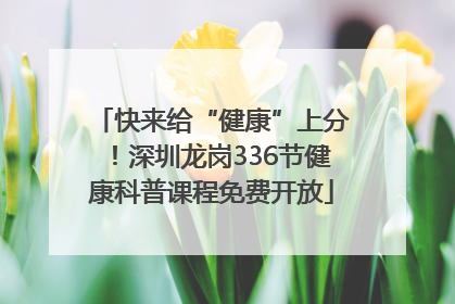 快来给“健康”上分！深圳龙岗336节健康科普课程免费开放