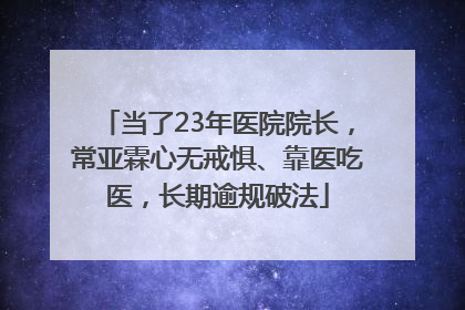 当了23年医院院长，常亚霖心无戒惧、靠医吃医，长期逾规破法