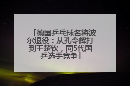 德国乒乓球名将波尔退役：从孔令辉打到王楚钦，同5代国乒选手竞争