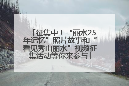 征集中！“丽水25年记忆”照片故事和“看见秀山丽水”视频征集活动等你来参与
