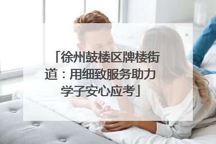 徐州鼓楼区牌楼街道：用细致服务助力学子安心应考