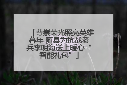 尊崇荣光照亮英雄暮年 随县为抗战老兵李明海送上暖心“智能礼包”