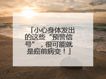 小心身体发出的这些“预警信号”，很可能就是癌前病变！