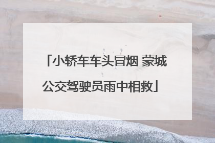 小轿车车头冒烟 蒙城公交驾驶员雨中相救
