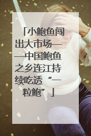 小鲍鱼闯出大市场——中国鲍鱼之乡连江持续吃透“一粒鲍”