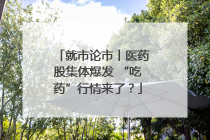 就市论市丨医药股集体爆发 “吃药”行情来了？