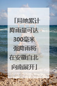 局地累计降雨量可达300毫米 强降雨将在安徽自北向南展开