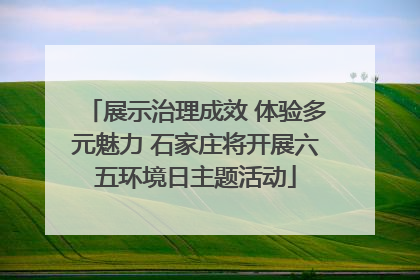 展示治理成效 体验多元魅力 石家庄将开展六五环境日主题活动
