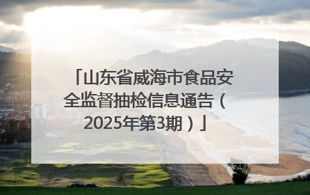 山东省威海市食品安全监督抽检信息通告（2025年第3期）