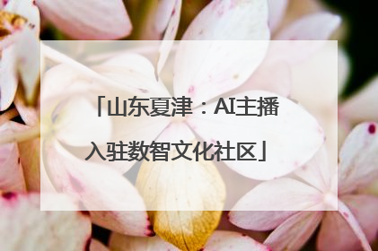 山东夏津：AI主播入驻数智文化社区