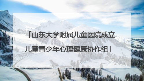 山东大学附属儿童医院成立儿童青少年心理健康协作组