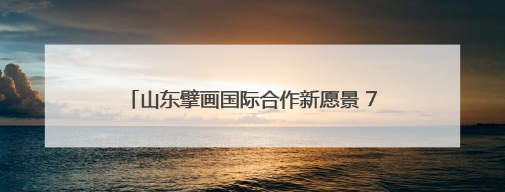 山东擘画国际合作新愿景 718对友城架起对外开放金桥