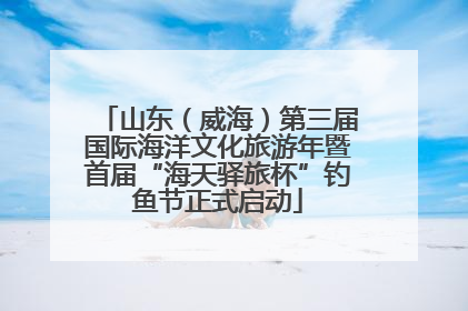 山东（威海）第三届国际海洋文化旅游年暨首届“海天驿旅杯”钓鱼节正式启动