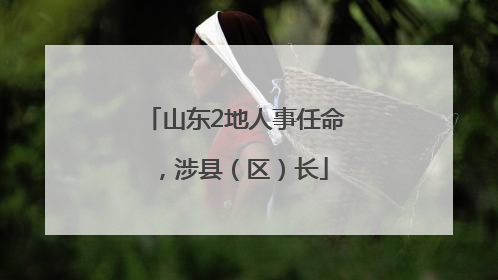 山东2地人事任命，涉县（区）长