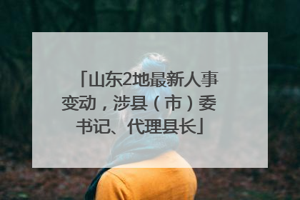 山东2地最新人事变动，涉县（市）委书记、代理县长
