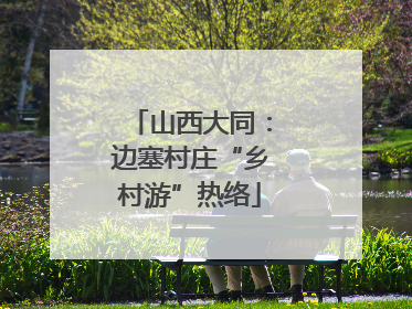 山西大同：边塞村庄“乡村游”热络