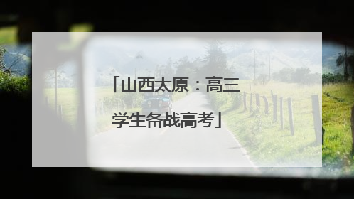 山西太原：高三学生备战高考