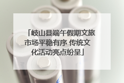 岐山县端午假期文旅市场平稳有序 传统文化活动亮点纷呈
