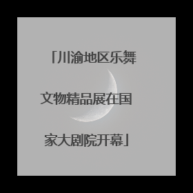 川渝地区乐舞文物精品展在国家大剧院开幕