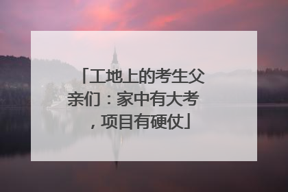 工地上的考生父亲们：家中有大考，项目有硬仗
