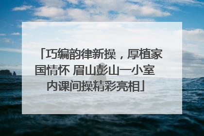 巧编韵律新操，厚植家国情怀 眉山彭山一小室内课间操精彩亮相