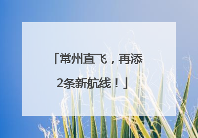 常州直飞，再添2条新航线！