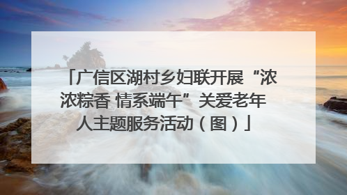 广信区湖村乡妇联开展“浓浓粽香 情系端午”关爱老年人主题服务活动（图）