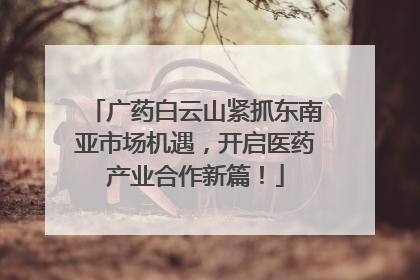 广药白云山紧抓东南亚市场机遇，开启医药产业合作新篇！