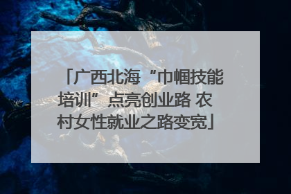 广西北海“巾帼技能培训”点亮创业路 农村女性就业之路变宽