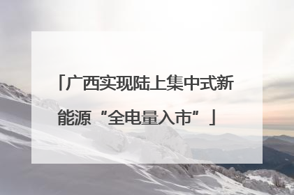 广西实现陆上集中式新能源“全电量入市”