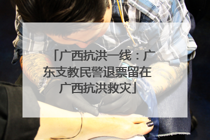 广西抗洪一线：广东支教民警退票留在广西抗洪救灾