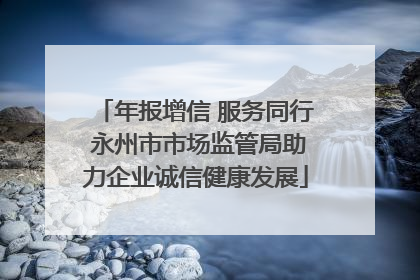 年报增信 服务同行 永州市市场监管局助力企业诚信健康发展