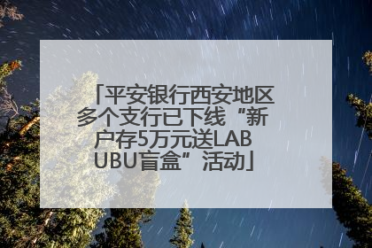 平安银行西安地区多个支行已下线“新户存5万元送LABUBU盲盒”活动