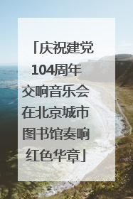 庆祝建党104周年交响音乐会在北京城市图书馆奏响红色华章