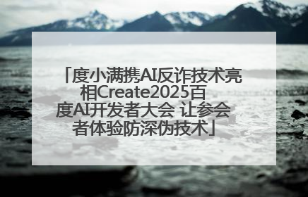 度小满携AI反诈技术亮相Create2025百度AI开发者大会 让参会者体验防深伪技术