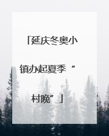 延庆冬奥小镇办起夏季“村晚”