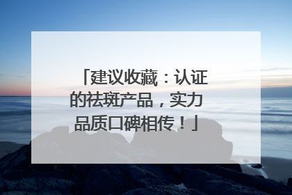 建议收藏：认证的祛斑产品，实力品质口碑相传！