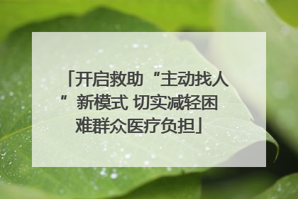 开启救助“主动找人”新模式 切实减轻困难群众医疗负担