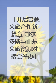 开启鲁蒙文旅合作新篇章 鄂尔多斯与山东文旅资源对接会举办