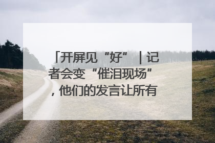 开屏见“好”｜记者会变“催泪现场”，他们的发言让所有人红了眼眶