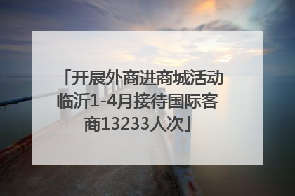 开展外商进商城活动 临沂1-4月接待国际客商13233人次