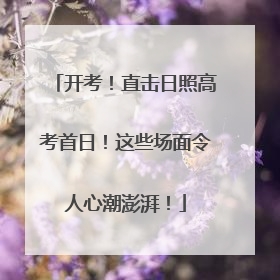 开考！直击日照高考首日！这些场面令人心潮澎湃！