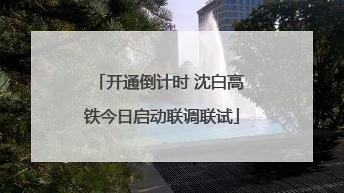 开通倒计时 沈白高铁今日启动联调联试