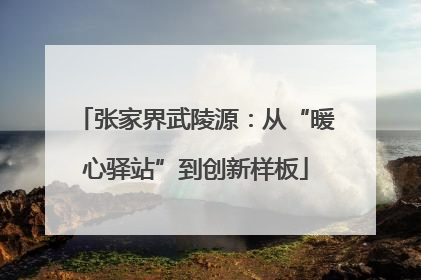 张家界武陵源：从“暖心驿站”到创新样板