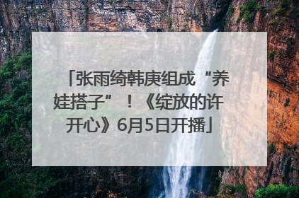 张雨绮韩庚组成“养娃搭子”！《绽放的许开心》6月5日开播