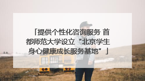 提供个性化咨询服务 首都师范大学设立“北京学生身心健康成长服务基地”