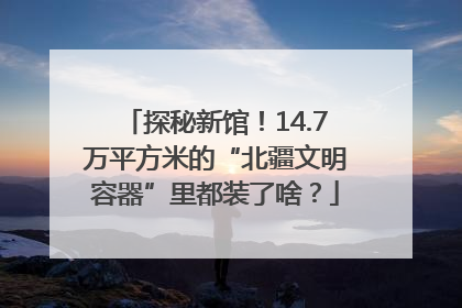 探秘新馆！14.7万平方米的“北疆文明容器”里都装了啥？