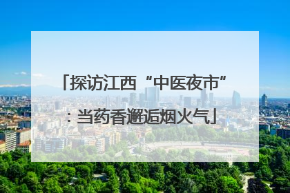 探访江西“中医夜市”：当药香邂逅烟火气