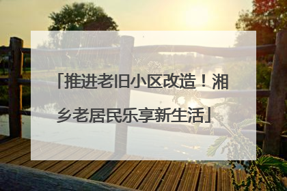 推进老旧小区改造！湘乡老居民乐享新生活