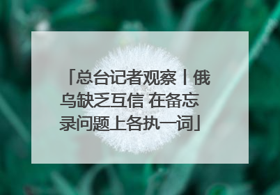 总台记者观察丨俄乌缺乏互信 在备忘录问题上各执一词